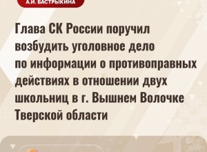 Глава СК России поручил возбудить уголовное дело по информации о противоправных действиях в отношении двух школьниц в г. Вышнем Волочке